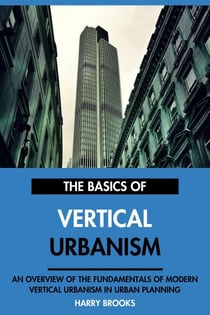 The Basics of Modern Vertical Urbanism: An Overview of the Fundamentals of Vertical Urbanism in Urban Planning.