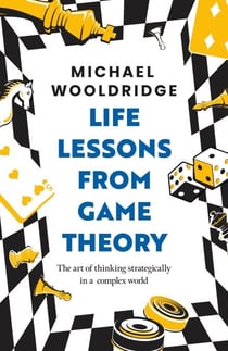Life Lessons from Game Theory - The Art of Thinking Strategically in a Complex World 'Wooldridge is like the teacher you wish you'd had' GUARDIAN