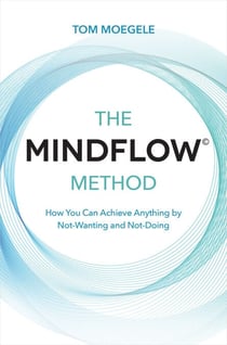 The MINDFLOW© Method - How You Can Achieve Anything by Not-Wanting and Not-Doing