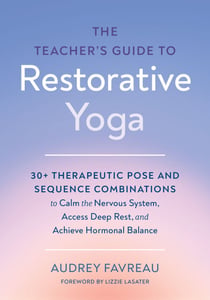 The Teacher's Guide to Restorative Yoga - 30+ Therapeutic Pose and Sequence Combinations to Calm the Nervous System, Access Deep Rest, and Achieve Hormonal Balance