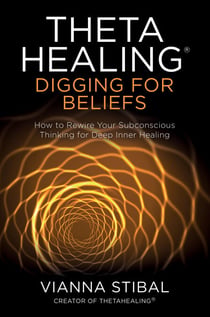 ThetaHealing®: Digging for Beliefs - How to Rewire Your Subconscious Thinking for Deep Inner Healing