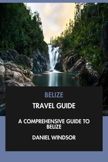 Belize Travel Guide: A Comprehensive Guide to Belize.