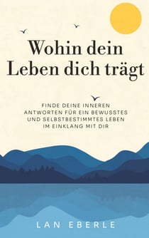 Wohin dein Leben dich trägt - Finde deine inneren Antworten für ein bewusstes und selbstbestimmtes Leben im Einklang mit dir