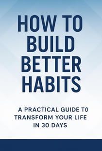 How to Build Better Habits: A Practical Guide to Transform Your Life in 30 Days