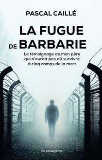 La fugue de Barbarie - Le témoignage de mon père qui n’aurait pas dû survivre à cinq camps de la mort