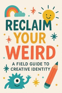 Reclaim Your Weird A Field Guide to Creative Identity