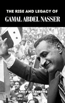 The Rise and Legacy of Gamal Abdel Nasser - World Revolutionary Leaders