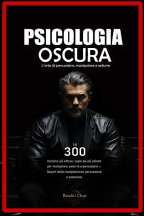 Psicologia Oscura: L’arte di persuadere, manipolare e sedurre - Le 300 tecniche più efficaci usate dai più potenti per manipolare, sedurre e persuadere