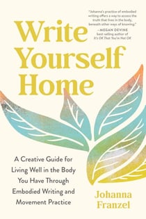 Write Yourself Home - A Creative Guide for Living Well in the Body You Have Through Embodied Writing and Movement Practice