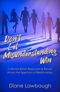 Don't Let Misunderstanding Win: Cultivate Better Responses & Results Across the Spectrum of Relationships