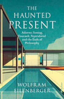 The Haunted Present - Adorno, Sontag, Foucault, Feyerabend and the Ends of Philosophy
