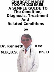 Charcot Marie Tooth Disease,  A  Simple  Guide  To  The Condition, Diagnosis, Treatment  And  Related Conditions