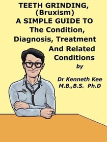 Teeth Grinding (Bruxism),  A  Simple  Guide  To  The Condition, Diagnosis, Treatment  And  Related Conditions