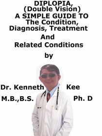 Diplopia (Double Vision),  A  Simple  Guide  To  The Condition, Diagnosis, Treatment  And  Related Conditions