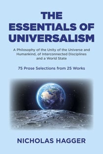 The Essentials of Universalism - A Philosophy of the Unity of the Universe and Humankind, of Interconnected Disciplines and a World State 75 Prose Selections from 25 Works