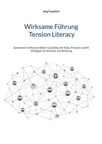 Wirksame Führung - Tension Literacy - Systemisch-reflexives Selbst-Coaching mit Tools, Prompts und KI - 10 Regeln für Klarheit und Wirkung