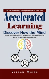 Accelerated Learning: The Best Accelerated Learning Techniques to Learn More (Discover How the Mind Learns, Improve Memory, Productivity and Sharpen Your Focus to Learn Any Skill Quicker)