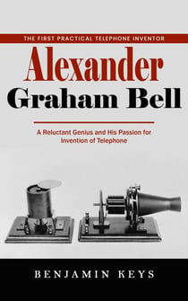 Alexander Graham Bell: The First Practical Telephone Inventor (A Reluctant Genius and His Passion for Invention of Telephone)