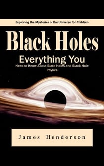 Black Holes: Exploring the Mysteries of the Universe for Children (Everything You Need to Know About Black Holes and Black Hole Physics)
