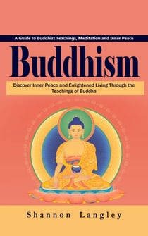 Buddhism: A Guide to Buddhist Teachings, Meditation and Inner Peace (Discover Inner Peace and Enlightened Living Through the Teachings of Buddha)
