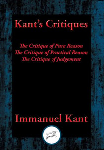 Kant's Critiques - The Critique of Pure Reason, The Critique of Practical Reason, The Critique of Judgement