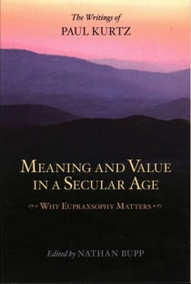 Meaning and Value in a Secular Age - Why Eupraxsophy Matters - The Writings of Paul Kurtz
