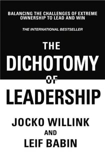 The Dichotomy of Leadership - Balancing The Challenges of Extreme Ownership to Lead and Win