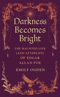 Darkness Becomes Bright - The Haunted Life (and Afterlife) of Edgar Allan Poe