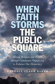When Faith Storms the Public Square - Mixing Religion and Politics through Community Organizing to Enhance our Democracy