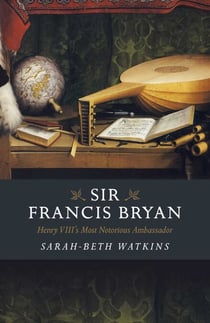 Sir Francis Bryan - Henry VIII's Most Notorious Ambassador