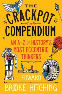 The Crackpot Compendium - A mind-boggling and fascinating A-Z of history's most eccentric thinkers