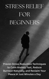 Stress Relief for Beginners: Proven Stress Reduction Techniques to Calm Anxiety Fast, Reduce Burnout Naturally, and Reclaim Your Peace in Just Minutes a Day