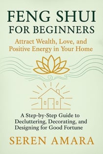 Feng Shui for Beginners: Attract Wealth, Love, and Positive Energy in Your Home   A Step-by-Step Guide to Decluttering, Decorating, and Designing for Good Fortune