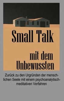 Small Talk mit dem Unbewussten - Zurück zu den Urgründen der menschlichen Seele mit einem psychoanalytisch-meditativen Verfahren