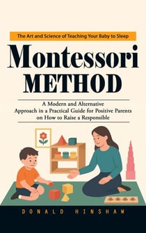 Montessori Method: The Art and Science of Teaching Your Baby to Sleep (A Modern and Alternative Approach in a Practical Guide for Positive Parents on How to Raise a Responsible)