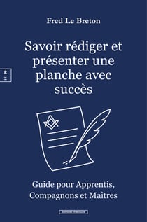 Savoir rédiger et présenter une planche avec succès - Guide pour Apprentis, Compagnons et Maîtres Francs-Maçons