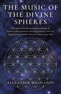The Music of the Divine Spheres - The rediscovered ancient knowledge of human consciousness, sacred geometry, and the Egyptian pyramids that can change your life