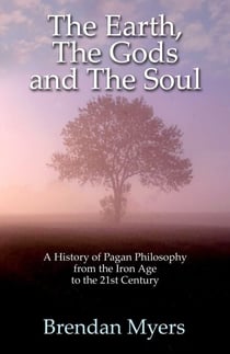 Earth, The Gods and The Soul - A History of Pagan Philosophy - From the Iron Age to the 21st Century