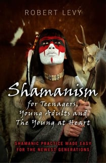 Shamanism for Teenagers, Young Adults and The Young At Heart - Shamanic Practice Made Easy For The Newest Generations