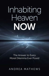 Inhabiting Heaven NOW - The Answer to Every Moral Dilemma Ever Posed