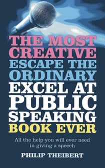 Most Creative, Escape the Ordinary, Excel at Public Speaking Book Ever - All The Help You Will Ever Need In Giving A Speech