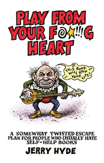 Play From Your Fucking Heart - A Somewhat Twisted Escape Plan for People Who Usually Hate Self-Help Books