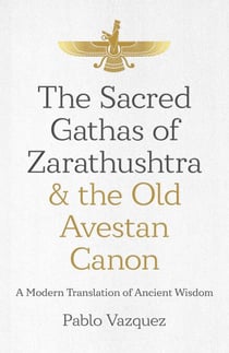 The Sacred Gathas of Zarathushtra & the Old Avestan Canon - A Modern Translation of Ancient Wisdom