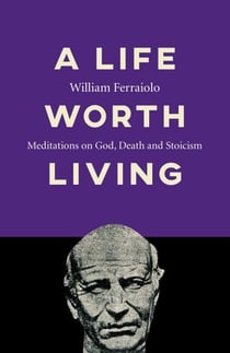 A Life Worth Living - Meditations on God, Death and Stoicism