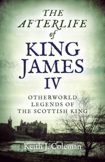 The Afterlife of King James IV - Otherworld Legends Of The Scottish King