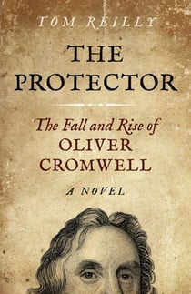 The Protector - The Fall and Rise Of Oliver Cromwell - A Novel