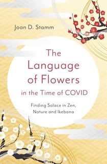 Language of Flowers in the Time of COVID - Finding Solace in Zen, Nature and Ikebana