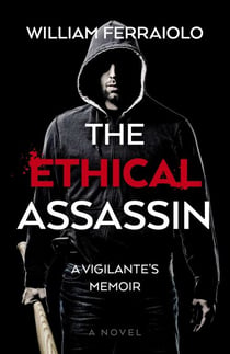 The Ethical Assassin - A Vigilante's Memoir - A Novel