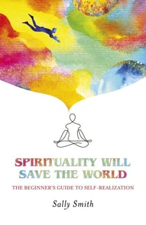 Spirituality Will Save The World - The Beginner's Guide to Self-Realization