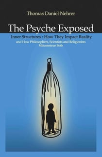 The Psyche Exposed - Inner Structure, How They Impact Reality and How Philosophers, Scientists, and Religionist Misconstrue
